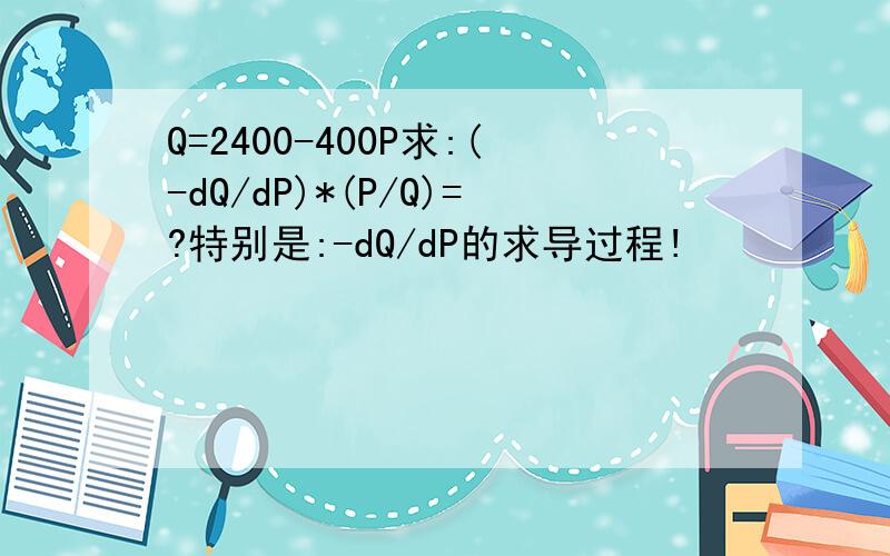 Q=2400-400P求:(-dQ/dP)*(P/Q)=?特别是:-dQ/dP的求导过程!