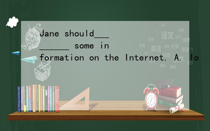 Jane should_________ some information on the Internet. A. lo