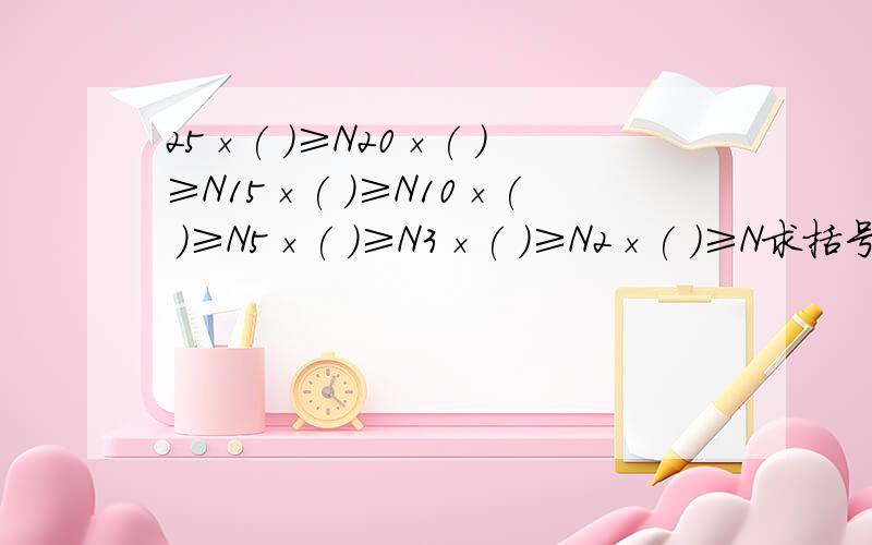 25×( )≥N20×( )≥N15×( )≥N10×( )≥N5×( )≥N3×( )≥N2×( )≥N求括号里的数字