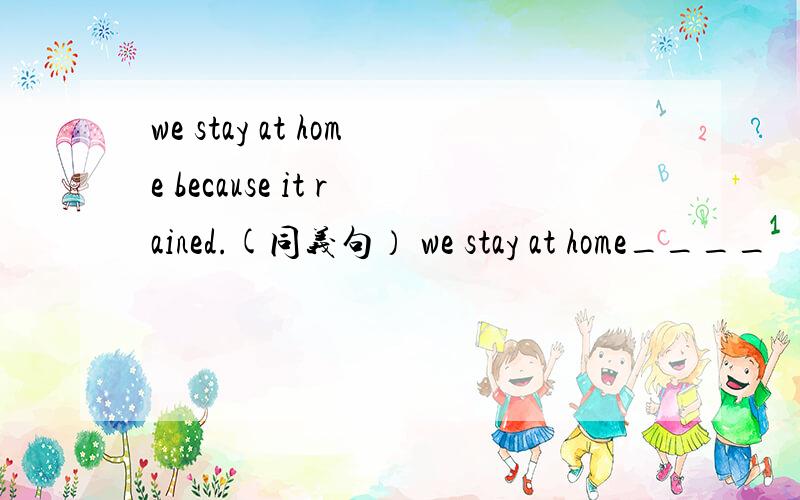 we stay at home because it rained.(同义句） we stay at home____