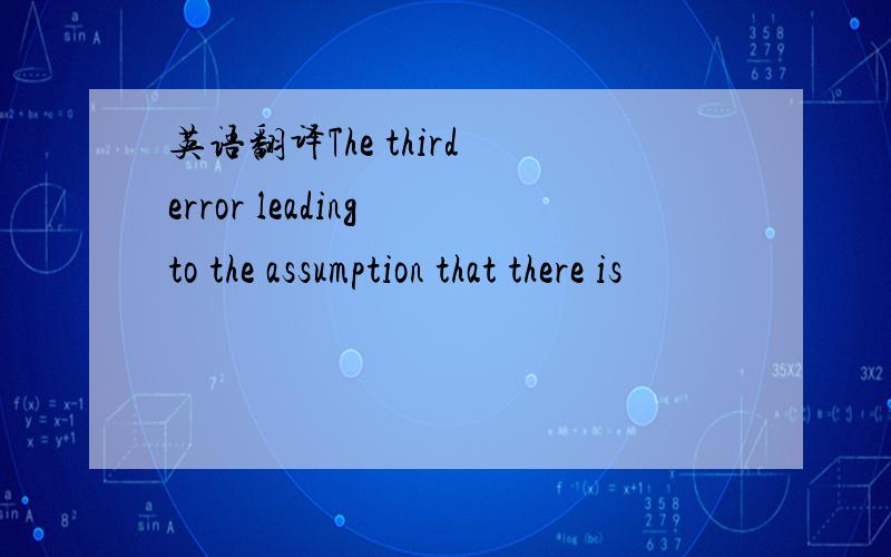 英语翻译The third error leading to the assumption that there is