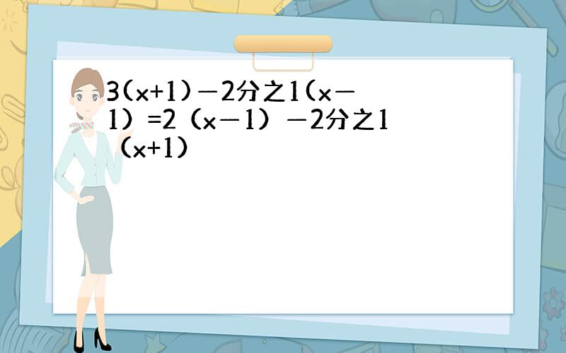 3(x+1)—2分之1(x—1）=2（x—1）—2分之1（x+1）