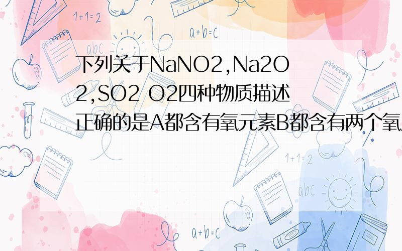 下列关于NaNO2,Na2O2,SO2 O2四种物质描述正确的是A都含有氧元素B都含有两个氧原子