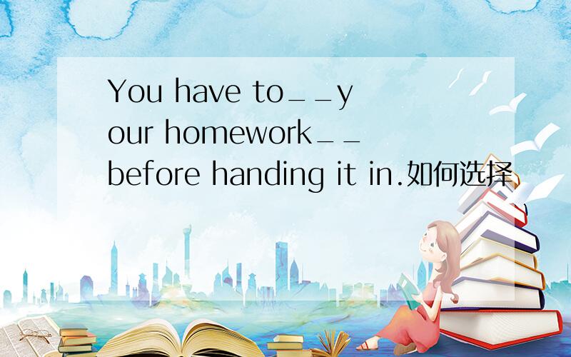 You have to__your homework__before handing it in.如何选择