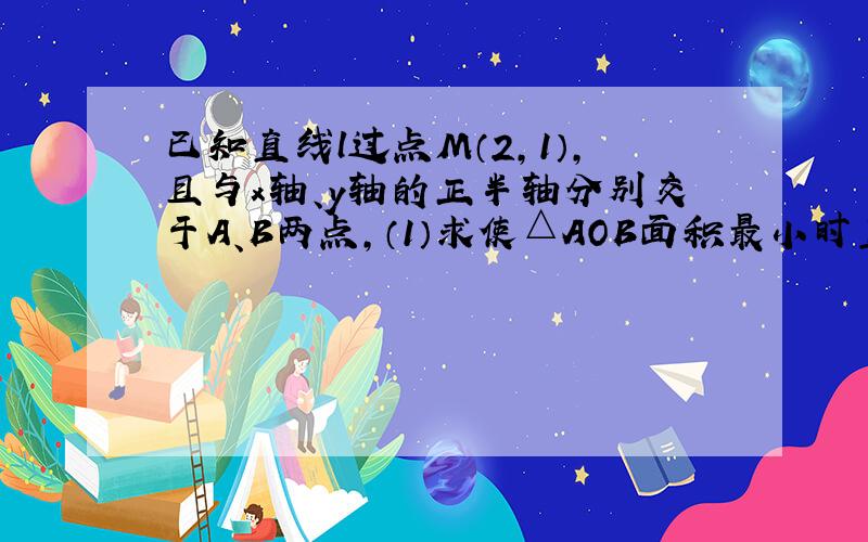 已知直线l过点M（2,1），且与x轴、y轴的正半轴分别交于A、B两点，（1）求使△AOB面积最小时直线l的方程；（2）求