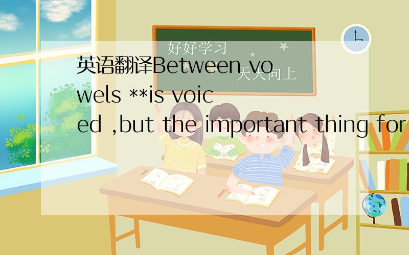 英语翻译Between vowels **is voiced ,but the important thing for