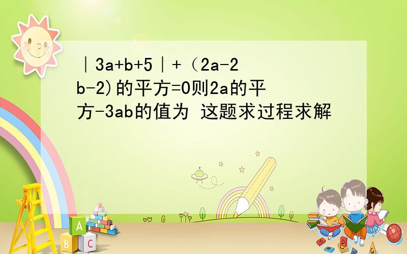｜3a+b+5｜+（2a-2b-2)的平方=0则2a的平方-3ab的值为 这题求过程求解
