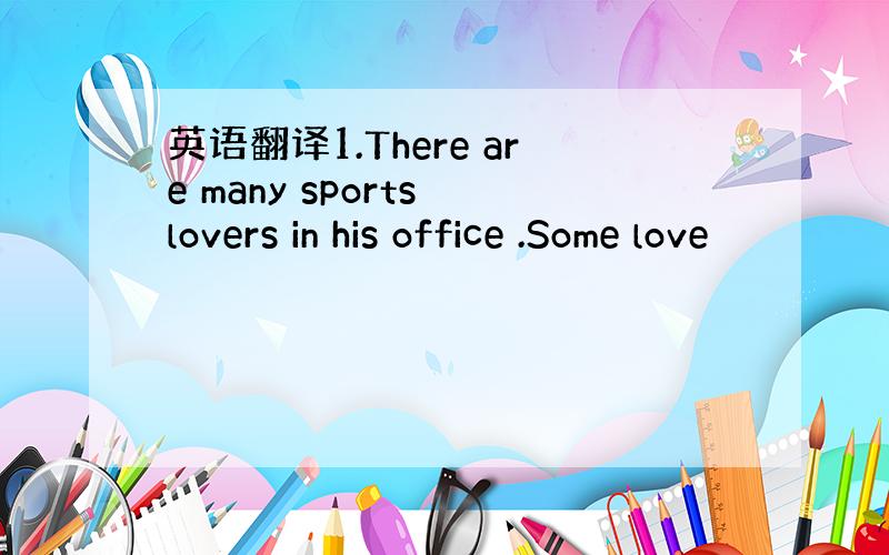 英语翻译1.There are many sports lovers in his office .Some love