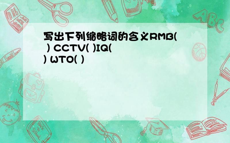 写出下列缩略词的含义RMB( ) CCTV( )IQ( ) WTO( )