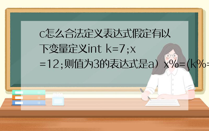 c怎么合法定义表达式假定有以下变量定义int k=7;x=12;则值为3的表达式是a）x%=(k%=5)b) x%=(k