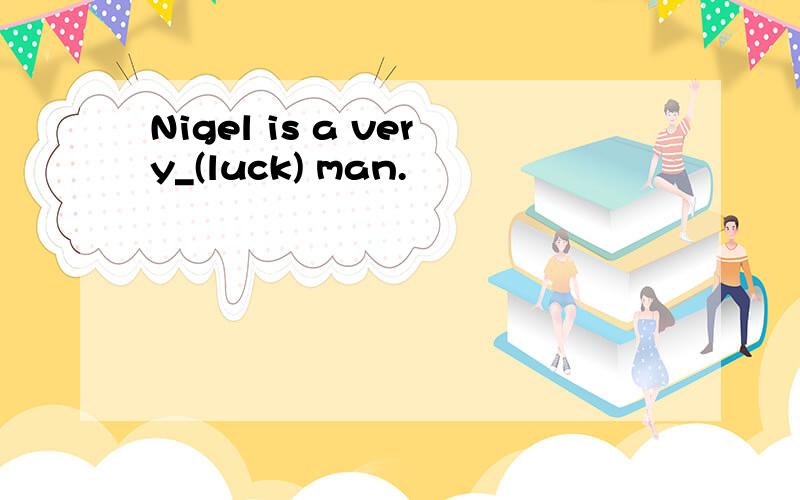 Nigel is a very_(luck) man.