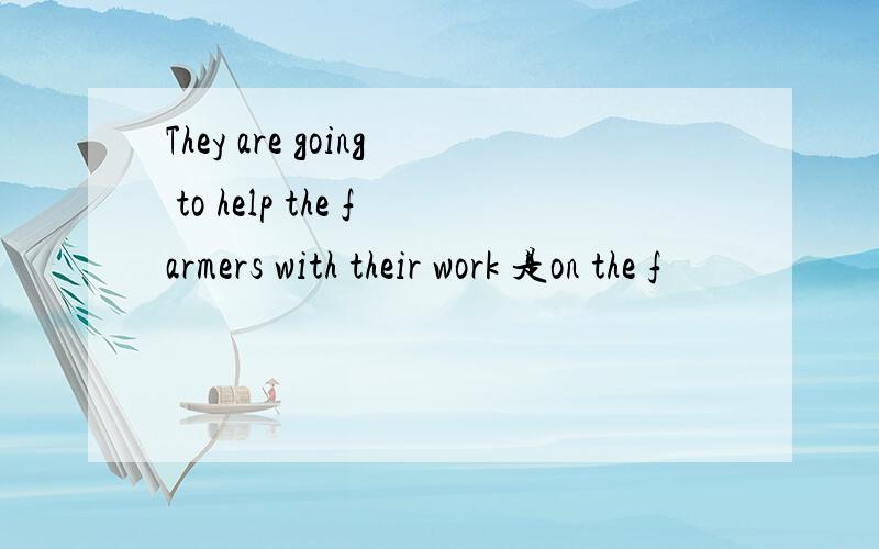 They are going to help the farmers with their work 是on the f