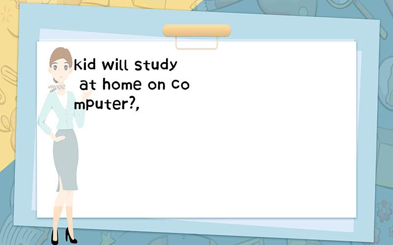 kid will study at home on computer?,