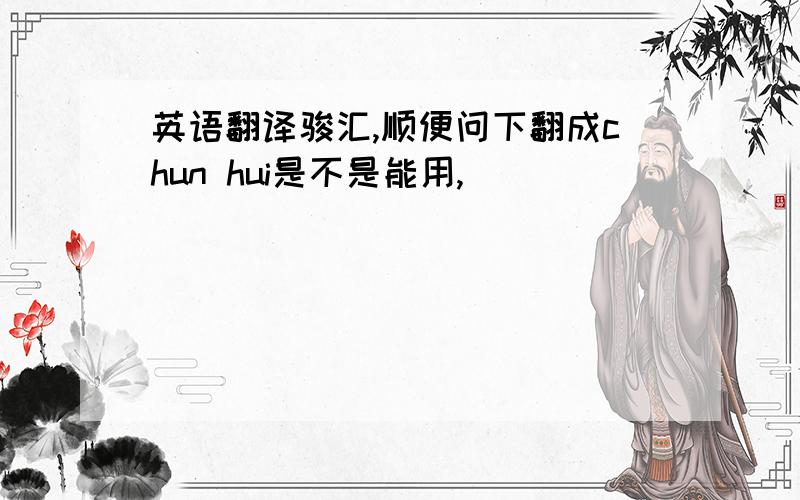 英语翻译骏汇,顺便问下翻成chun hui是不是能用,