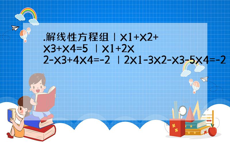 .解线性方程组｜X1+X2+X3+X4=5 ｜X1+2X2-X3+4X4=-2 ｜2X1-3X2-X3-5X4=-2 ｜