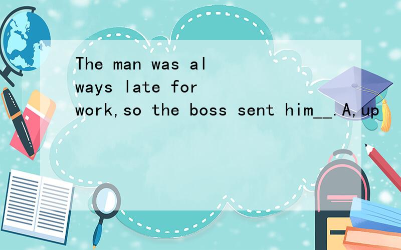The man was always late for work,so the boss sent him__.A,up