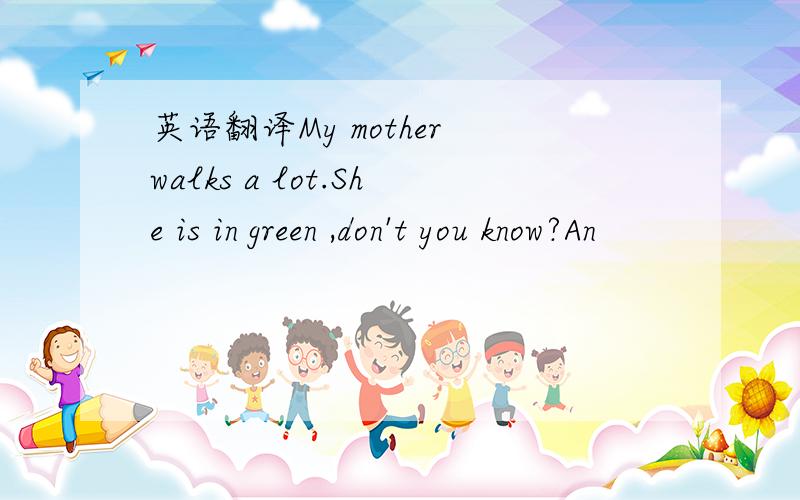 英语翻译My mother walks a lot.She is in green ,don't you know?An