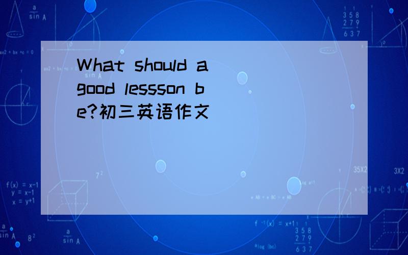 What should a good lessson be?初三英语作文