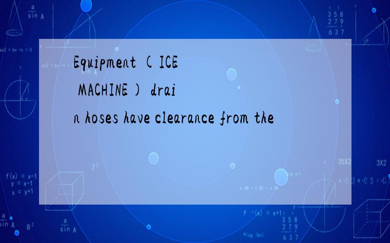 Equipment (ICE MACHINE) drain hoses have clearance from the