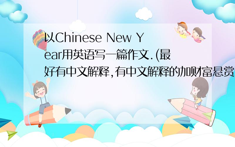 以Chinese New Year用英语写一篇作文.(最好有中文解释,有中文解释的加财富悬赏.
