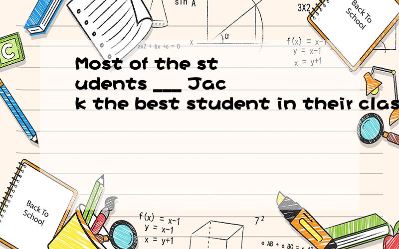Most of the students ___ Jack the best student in their clas