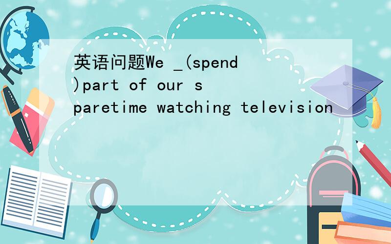 英语问题We _(spend)part of our sparetime watching television