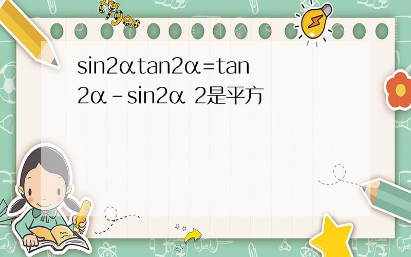sin2αtan2α=tan2α-sin2α 2是平方