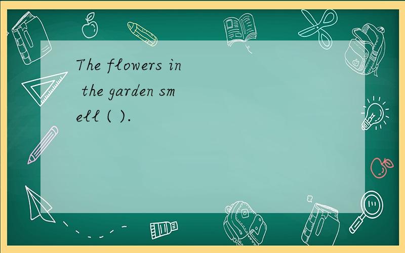 The flowers in the garden smell ( ).