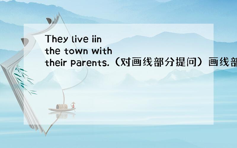 They live iin the town with their parents.（对画线部分提问）画线部分：in t