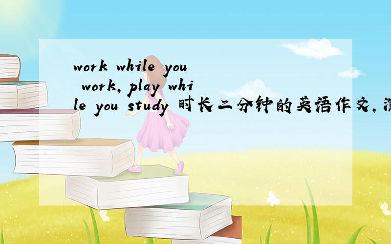 work while you work,play while you study 时长二分钟的英语作文,演讲用.