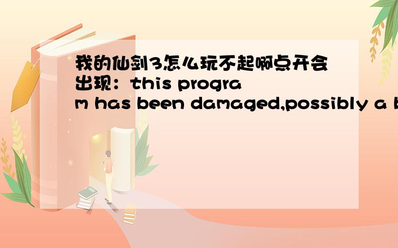 我的仙剑3怎么玩不起啊点开会出现：this program has been damaged,possibly a ba