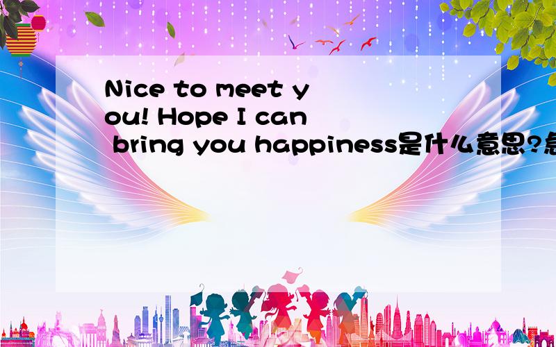 Nice to meet you! Hope I can bring you happiness是什么意思?急啊!