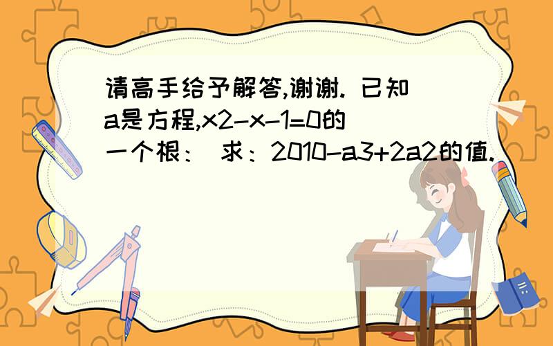 请高手给予解答,谢谢. 已知a是方程,x2-x-1=0的一个根： 求：2010-a3+2a2的值.