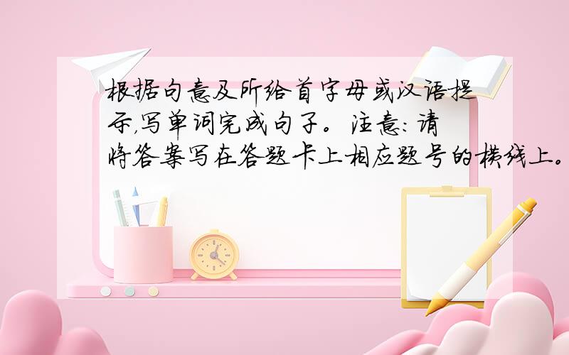 根据句意及所给首字母或汉语提示，写单词完成句子。注意：请将答案写在答题卡上相应题号的横线上。