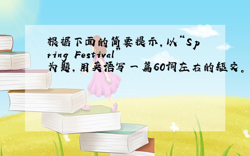 根据下面的简要提示，以“Spring Festival”为题，用英语写一篇60词左右的短文。
