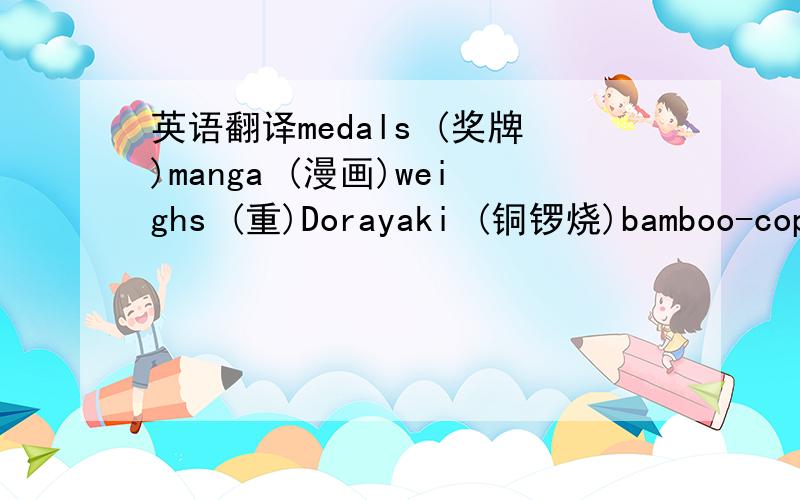 英语翻译medals (奖牌)manga (漫画)weighs (重)Dorayaki (铜锣烧)bamboo-copt