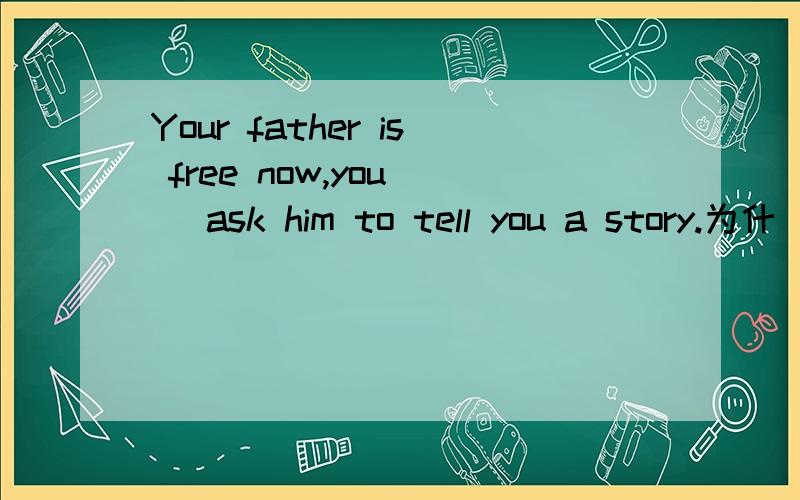 Your father is free now,you（） ask him to tell you a story.为什