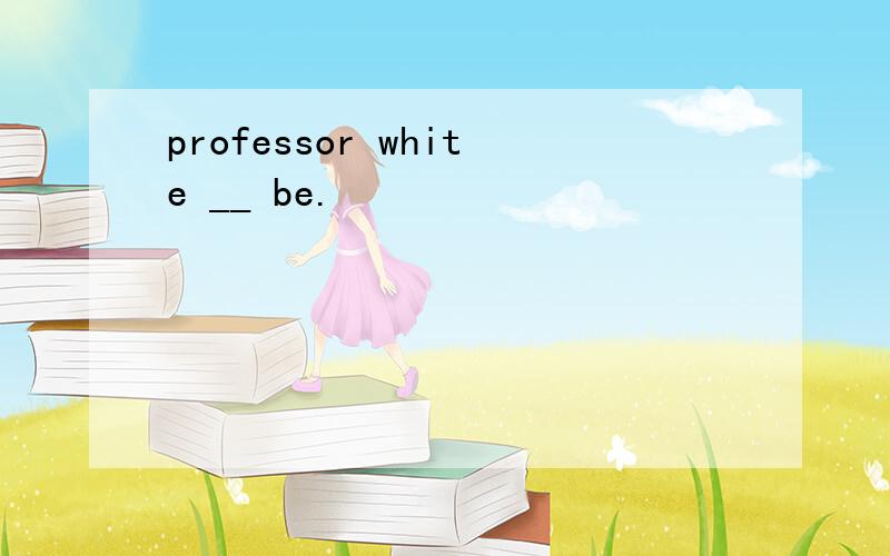 professor white __ be.