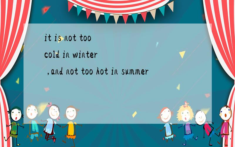 it is not too cold in winter ,and not too hot in summer