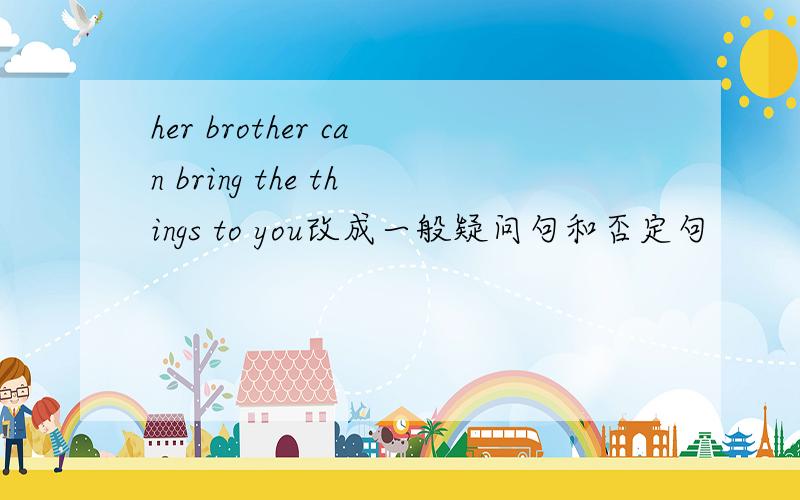 her brother can bring the things to you改成一般疑问句和否定句