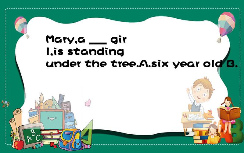 Mary,a ___ girl,is standing under the tree.A.six year old B.