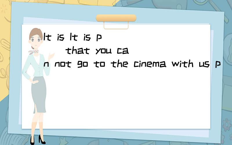 It is It is p( ) that you can not go to the cinema with us p
