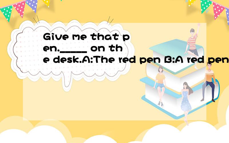 Give me that pen._____ on the desk.A:The red pen B:A red pen