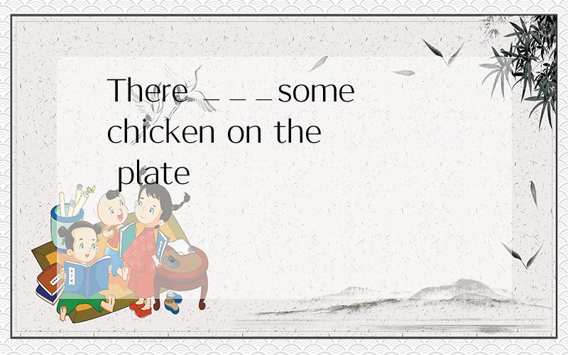 There ___some chicken on the plate