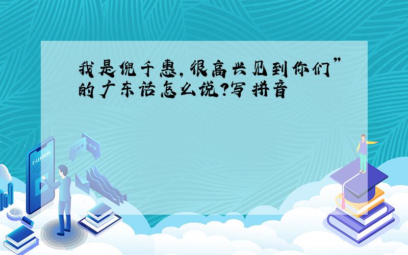 我是倪千惠,很高兴见到你们”的广东话怎么说?写拼音