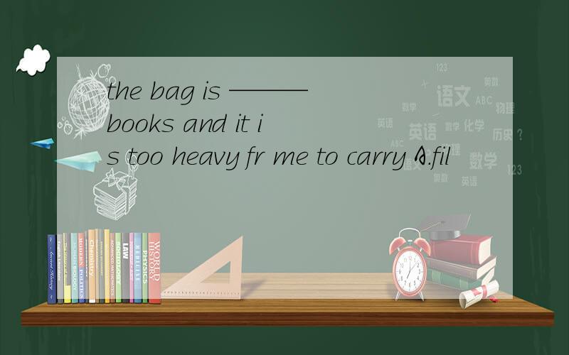 the bag is ———books and it is too heavy fr me to carry A.fil