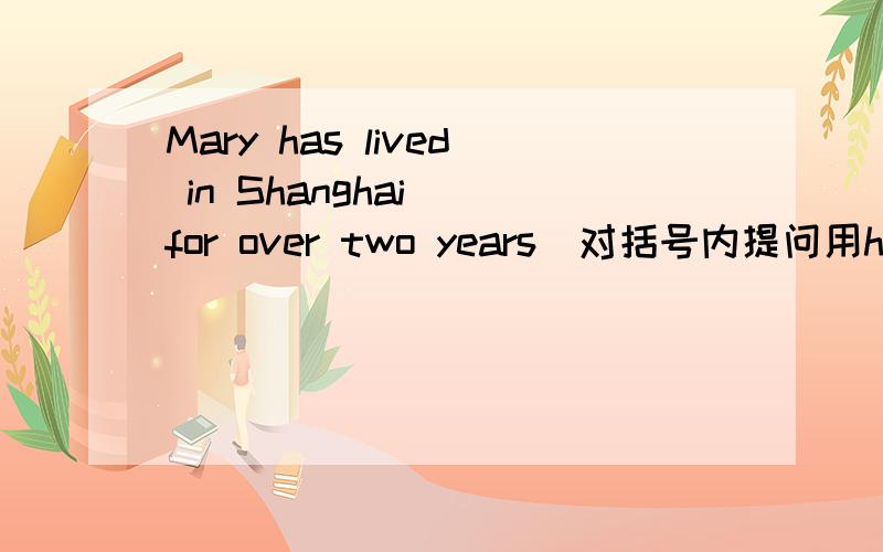 Mary has lived in Shanghai (for over two years)对括号内提问用how so
