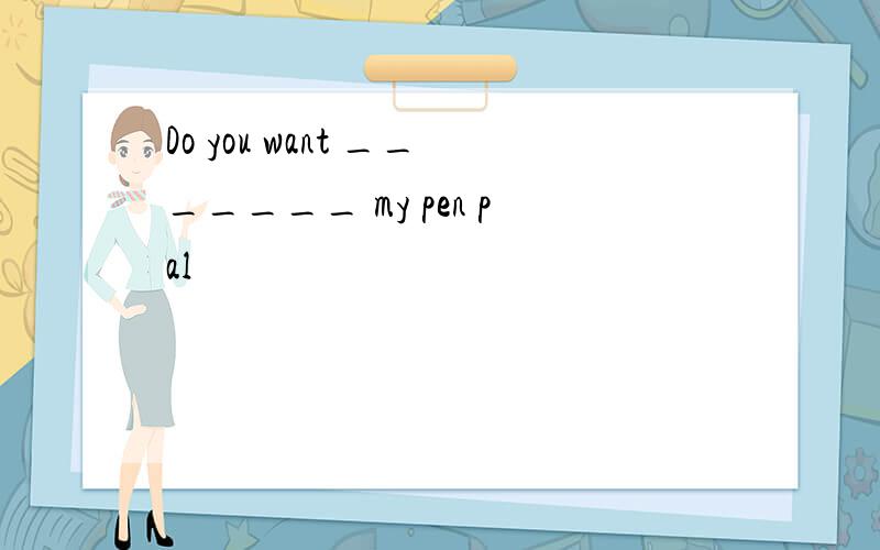Do you want _______ my pen pal