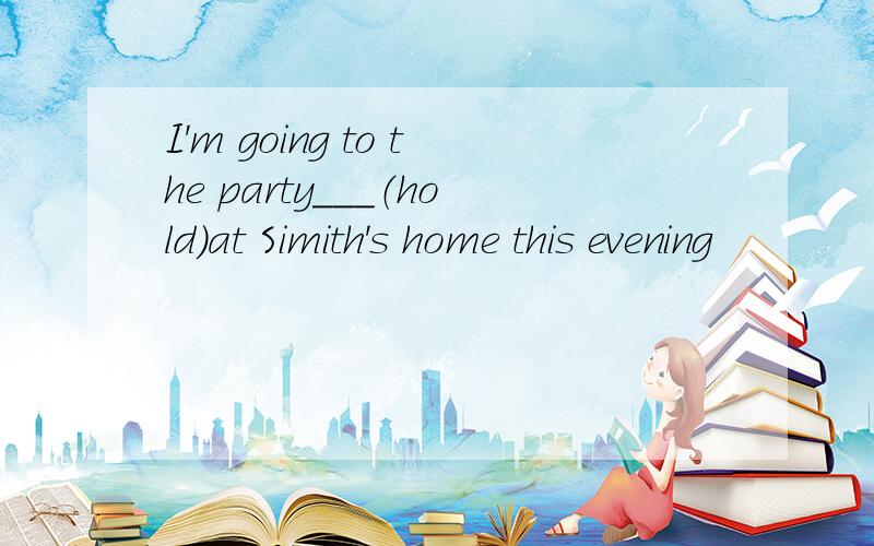 I'm going to the party___（hold)at Simith's home this evening