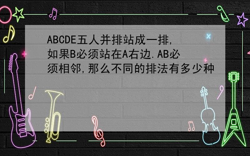 ABCDE五人并排站成一排,如果B必须站在A右边.AB必须相邻,那么不同的排法有多少种